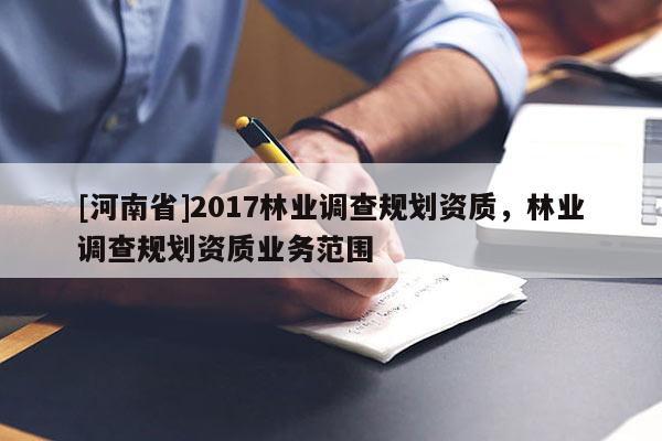 [河南省]2017林業(yè)調(diào)查規(guī)劃資質(zhì)，林業(yè)調(diào)查規(guī)劃資質(zhì)業(yè)務(wù)范圍