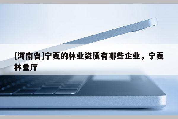 [河南省]寧夏的林業(yè)資質(zhì)有哪些企業(yè)，寧夏林業(yè)廳