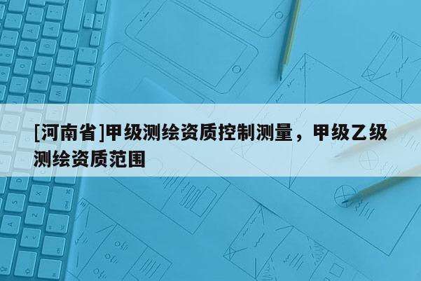 [河南省]甲級測繪資質(zhì)控制測量，甲級乙級測繪資質(zhì)范圍