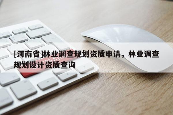 [河南省]林業(yè)調查規(guī)劃資質申請，林業(yè)調查規(guī)劃設計資質查詢