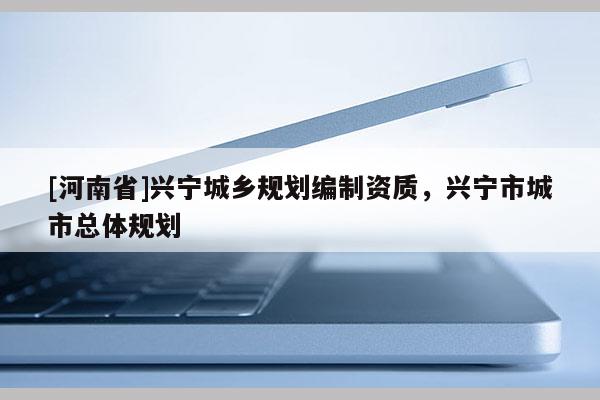 [河南省]興寧城鄉(xiāng)規(guī)劃編制資質，興寧市城市總體規(guī)劃