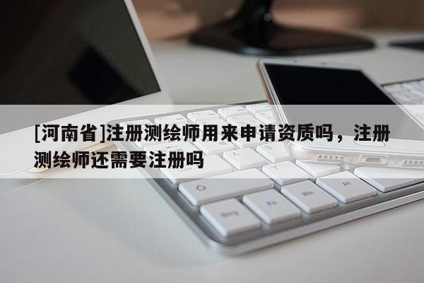 [河南省]注冊測繪師用來申請資質(zhì)嗎，注冊測繪師還需要注冊嗎