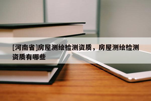 [河南省]房屋測繪檢測資質(zhì)，房屋測繪檢測資質(zhì)有哪些