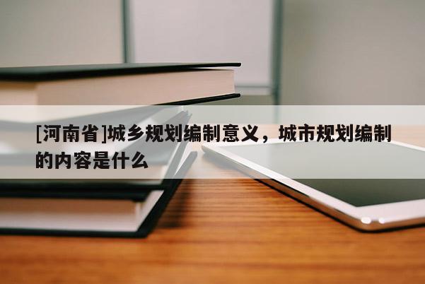 [河南省]城鄉(xiāng)規(guī)劃編制意義，城市規(guī)劃編制的內(nèi)容是什么