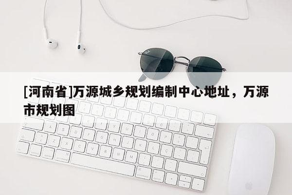 [河南省]萬源城鄉(xiāng)規(guī)劃編制中心地址，萬源市規(guī)劃圖