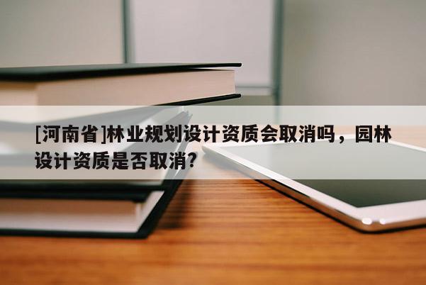 [河南省]林業(yè)規(guī)劃設(shè)計(jì)資質(zhì)會(huì)取消嗎，園林設(shè)計(jì)資質(zhì)是否取消?