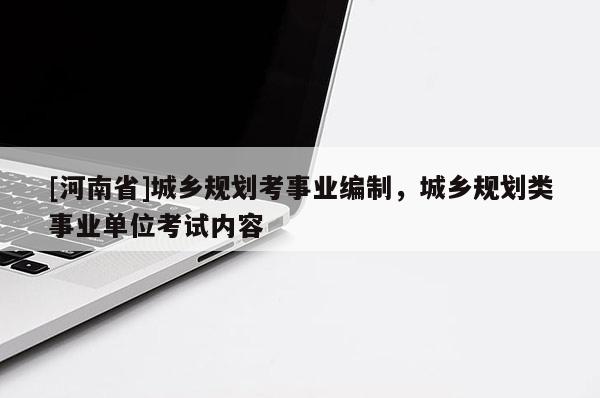 [河南省]城鄉(xiāng)規(guī)劃考事業(yè)編制，城鄉(xiāng)規(guī)劃類事業(yè)單位考試內(nèi)容