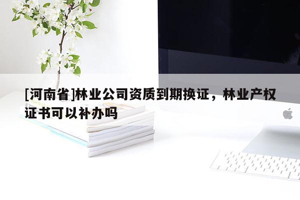 [河南省]林業(yè)公司資質(zhì)到期換證，林業(yè)產(chǎn)權(quán)證書可以補辦嗎