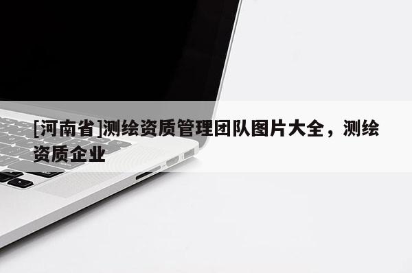 [河南省]測繪資質(zhì)管理團隊圖片大全，測繪資質(zhì)企業(yè)