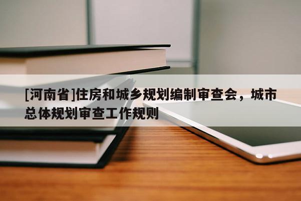 [河南省]住房和城鄉(xiāng)規(guī)劃編制審查會，城市總體規(guī)劃審查工作規(guī)則