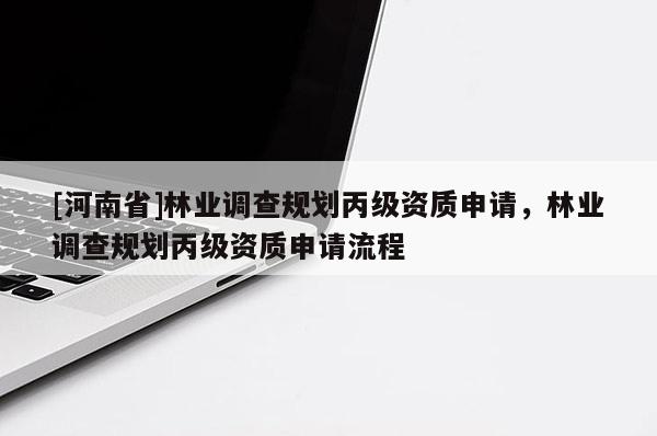 [河南省]林業(yè)調(diào)查規(guī)劃丙級資質申請，林業(yè)調(diào)查規(guī)劃丙級資質申請流程