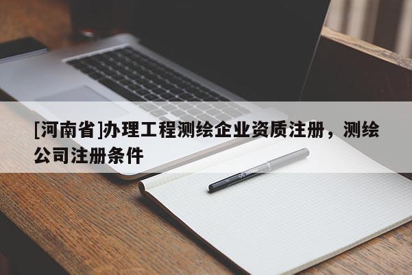 [河南省]辦理工程測(cè)繪企業(yè)資質(zhì)注冊(cè)，測(cè)繪公司注冊(cè)條件