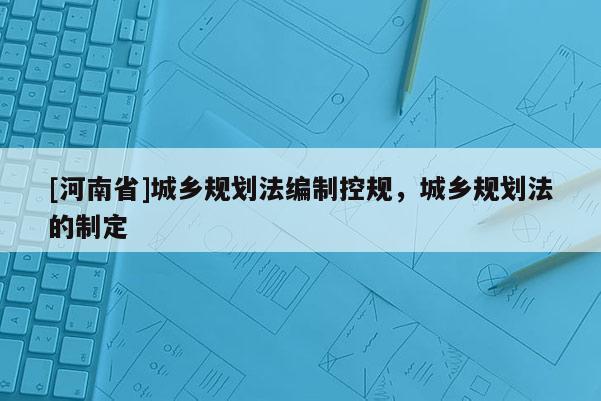 [河南省]城鄉(xiāng)規(guī)劃法編制控規(guī)，城鄉(xiāng)規(guī)劃法的制定