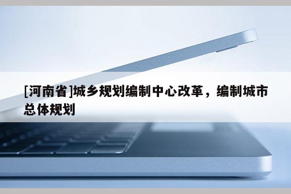 [河南省]城鄉(xiāng)規(guī)劃編制中心改革，編制城市總體規(guī)劃