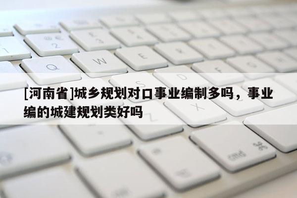 [河南省]城鄉(xiāng)規(guī)劃對口事業(yè)編制多嗎，事業(yè)編的城建規(guī)劃類好嗎