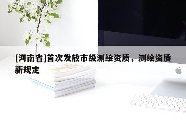 [河南省]首次發(fā)放市級測繪資質(zhì)，測繪資質(zhì)新規(guī)定