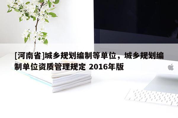 [河南省]城鄉(xiāng)規(guī)劃編制等單位，城鄉(xiāng)規(guī)劃編制單位資質管理規(guī)定 2016年版