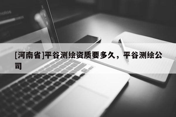 [河南省]平谷測(cè)繪資質(zhì)要多久，平谷測(cè)繪公司