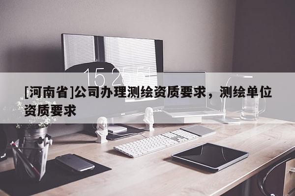 [河南省]公司辦理測繪資質(zhì)要求，測繪單位資質(zhì)要求