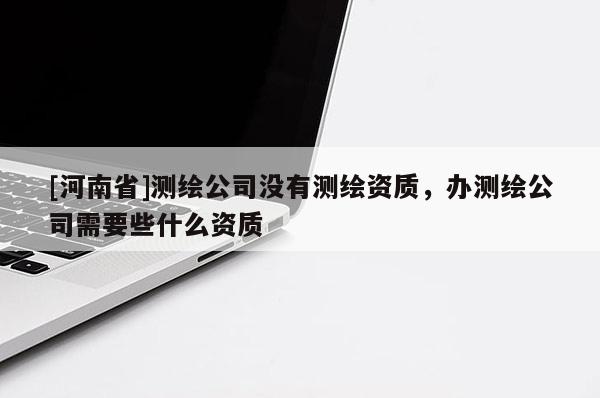 [河南省]測繪公司沒有測繪資質，辦測繪公司需要些什么資質