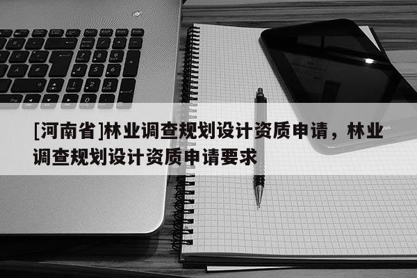 [河南省]林業(yè)調(diào)查規(guī)劃設(shè)計(jì)資質(zhì)申請(qǐng)，林業(yè)調(diào)查規(guī)劃設(shè)計(jì)資質(zhì)申請(qǐng)要求