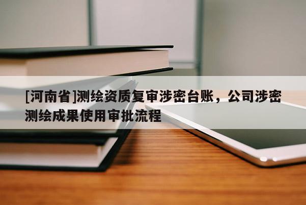 [河南省]測繪資質(zhì)復審涉密臺賬，公司涉密測繪成果使用審批流程