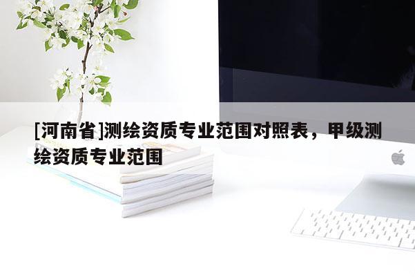 [河南省]測繪資質(zhì)專業(yè)范圍對照表，甲級測繪資質(zhì)專業(yè)范圍