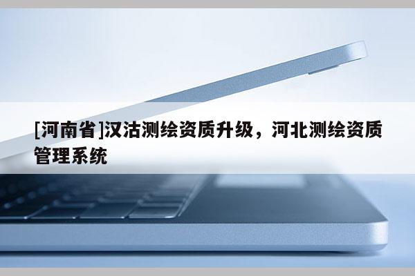 [河南省]漢沽測(cè)繪資質(zhì)升級(jí)，河北測(cè)繪資質(zhì)管理系統(tǒng)