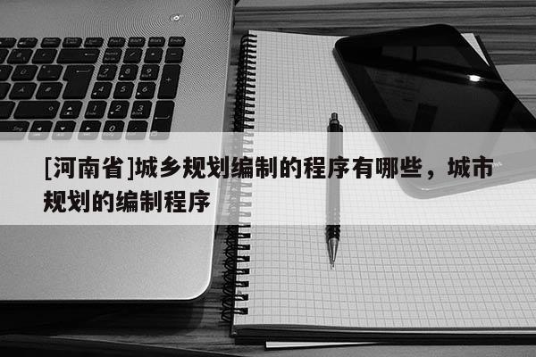 [河南省]城鄉(xiāng)規(guī)劃編制的程序有哪些，城市規(guī)劃的編制程序