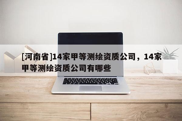 [河南省]14家甲等測(cè)繪資質(zhì)公司，14家甲等測(cè)繪資質(zhì)公司有哪些