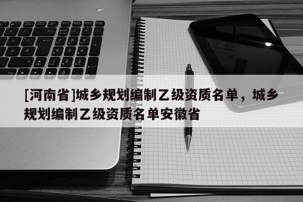 [河南省]城鄉(xiāng)規(guī)劃編制乙級資質(zhì)名單，城鄉(xiāng)規(guī)劃編制乙級資質(zhì)名單安徽省