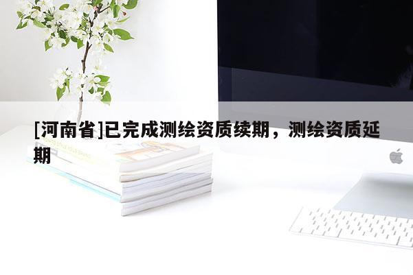 [河南省]已完成測(cè)繪資質(zhì)續(xù)期，測(cè)繪資質(zhì)延期