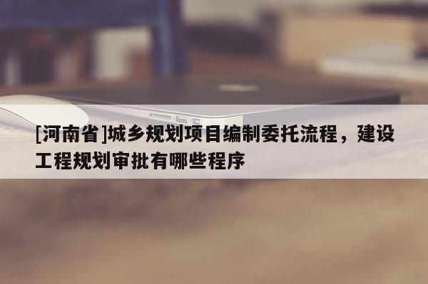 [河南省]城鄉(xiāng)規(guī)劃項目編制委托流程，建設(shè)工程規(guī)劃審批有哪些程序