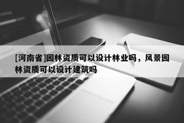 [河南省]園林資質(zhì)可以設(shè)計(jì)林業(yè)嗎，風(fēng)景園林資質(zhì)可以設(shè)計(jì)建筑嗎