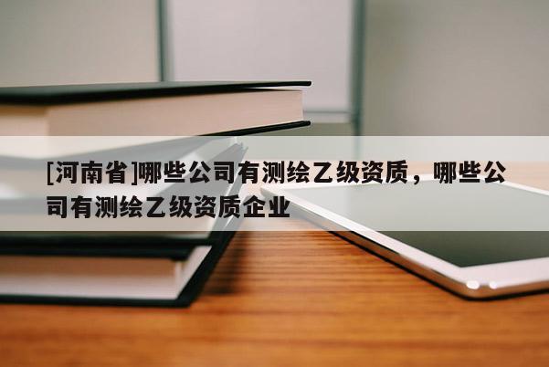 [河南省]哪些公司有測繪乙級資質(zhì)，哪些公司有測繪乙級資質(zhì)企業(yè)