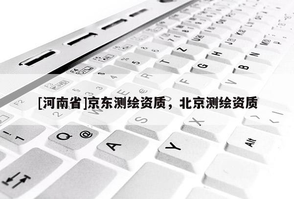 [河南省]京東測(cè)繪資質(zhì)，北京測(cè)繪資質(zhì)