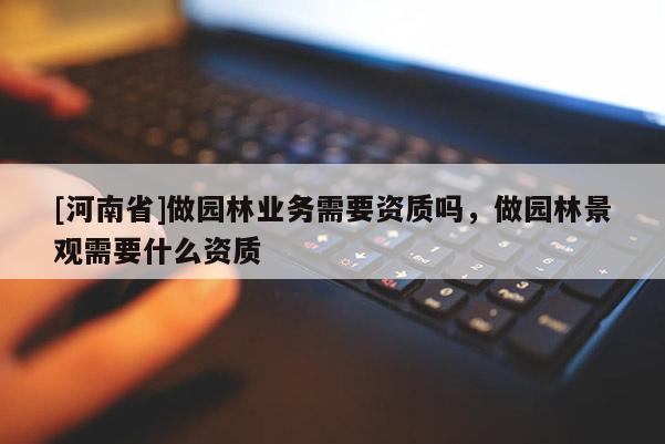 [河南省]做園林業(yè)務(wù)需要資質(zhì)嗎，做園林景觀需要什么資質(zhì)