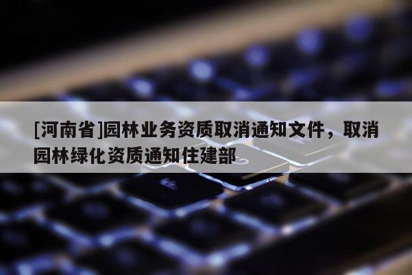 [河南省]園林業(yè)務(wù)資質(zhì)取消通知文件，取消園林綠化資質(zhì)通知住建部