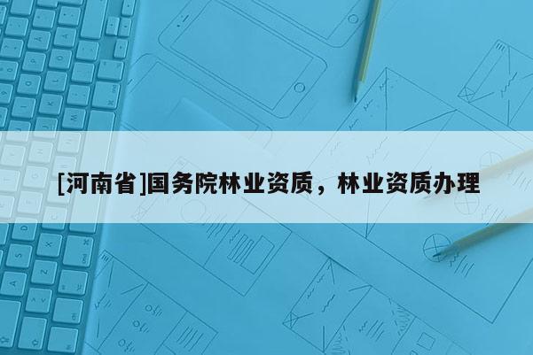 [河南省]國務(wù)院林業(yè)資質(zhì)，林業(yè)資質(zhì)辦理