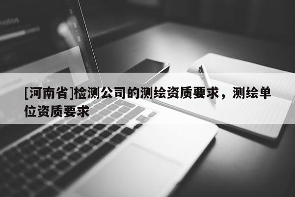 [河南省]檢測(cè)公司的測(cè)繪資質(zhì)要求，測(cè)繪單位資質(zhì)要求