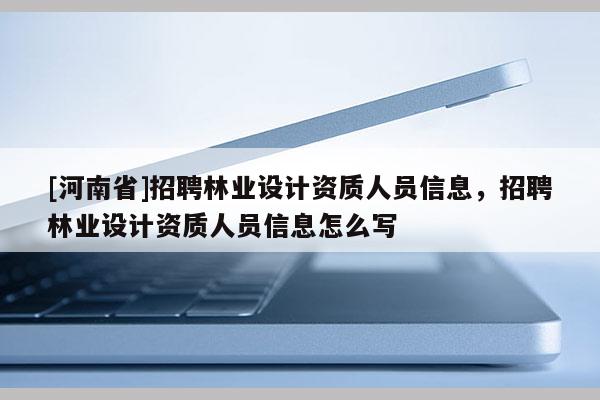 [河南省]招聘林業(yè)設(shè)計(jì)資質(zhì)人員信息，招聘林業(yè)設(shè)計(jì)資質(zhì)人員信息怎么寫