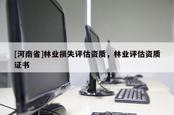 [河南省]林業(yè)損失評估資質(zhì)，林業(yè)評估資質(zhì)證書