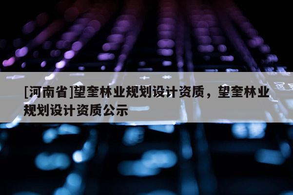 [河南省]望奎林業(yè)規(guī)劃設(shè)計(jì)資質(zhì)，望奎林業(yè)規(guī)劃設(shè)計(jì)資質(zhì)公示