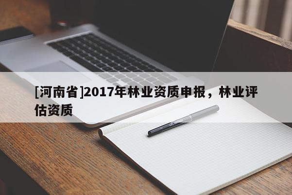 [河南省]2017年林業(yè)資質(zhì)申報，林業(yè)評估資質(zhì)