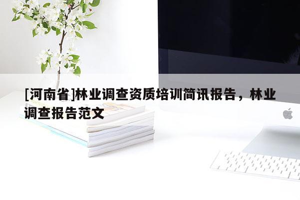 [河南省]林業(yè)調(diào)查資質(zhì)培訓簡訊報告，林業(yè)調(diào)查報告范文