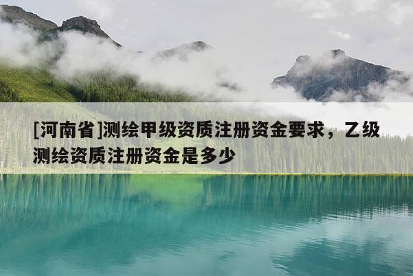 [河南省]測(cè)繪甲級(jí)資質(zhì)注冊(cè)資金要求，乙級(jí)測(cè)繪資質(zhì)注冊(cè)資金是多少