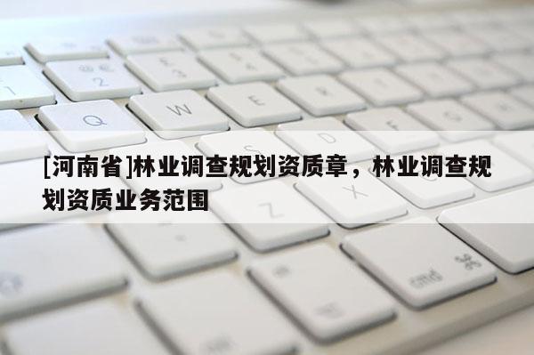 [河南省]林業(yè)調(diào)查規(guī)劃資質(zhì)章，林業(yè)調(diào)查規(guī)劃資質(zhì)業(yè)務(wù)范圍