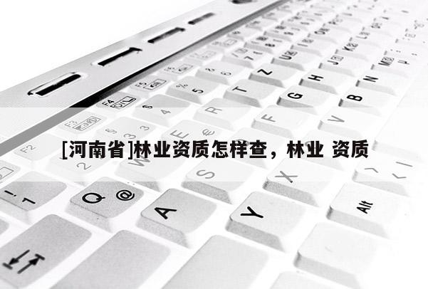 [河南省]林業(yè)資質(zhì)怎樣查，林業(yè) 資質(zhì)