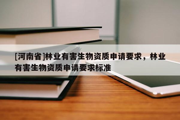 [河南省]林業(yè)有害生物資質(zhì)申請要求，林業(yè)有害生物資質(zhì)申請要求標(biāo)準(zhǔn)