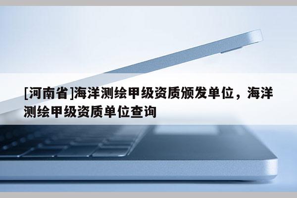 [河南省]海洋測繪甲級資質(zhì)頒發(fā)單位，海洋測繪甲級資質(zhì)單位查詢